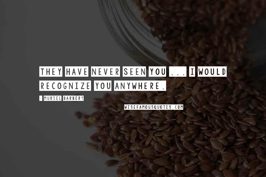 Muriel Barbery Quotes: They have never seen you ... I would recognize you anywhere.