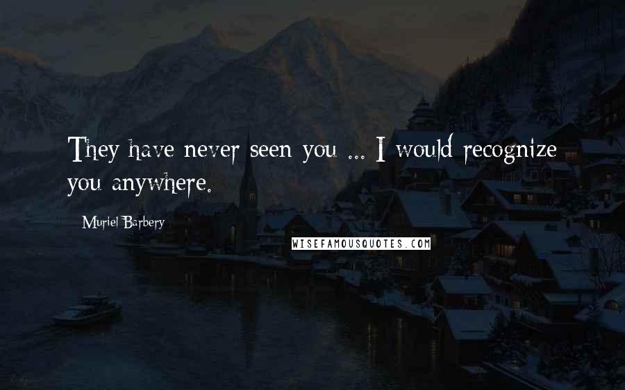 Muriel Barbery Quotes: They have never seen you ... I would recognize you anywhere.