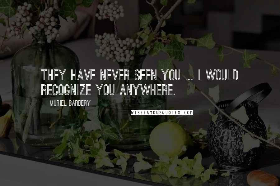 Muriel Barbery Quotes: They have never seen you ... I would recognize you anywhere.