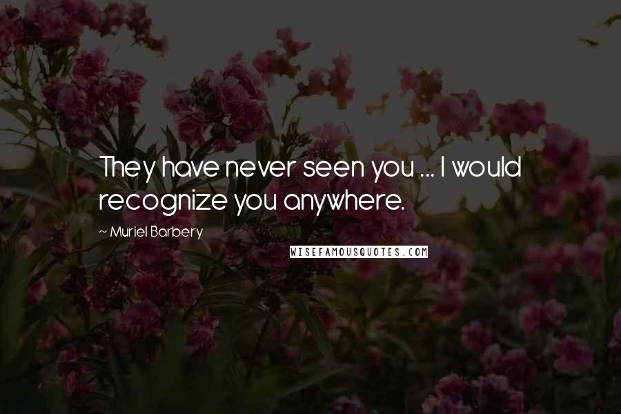 Muriel Barbery Quotes: They have never seen you ... I would recognize you anywhere.