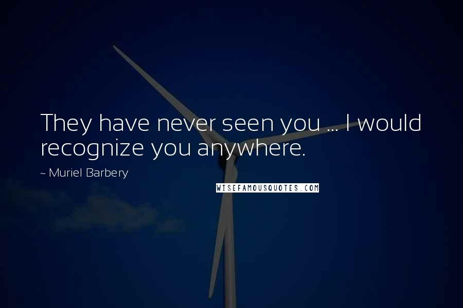 Muriel Barbery Quotes: They have never seen you ... I would recognize you anywhere.