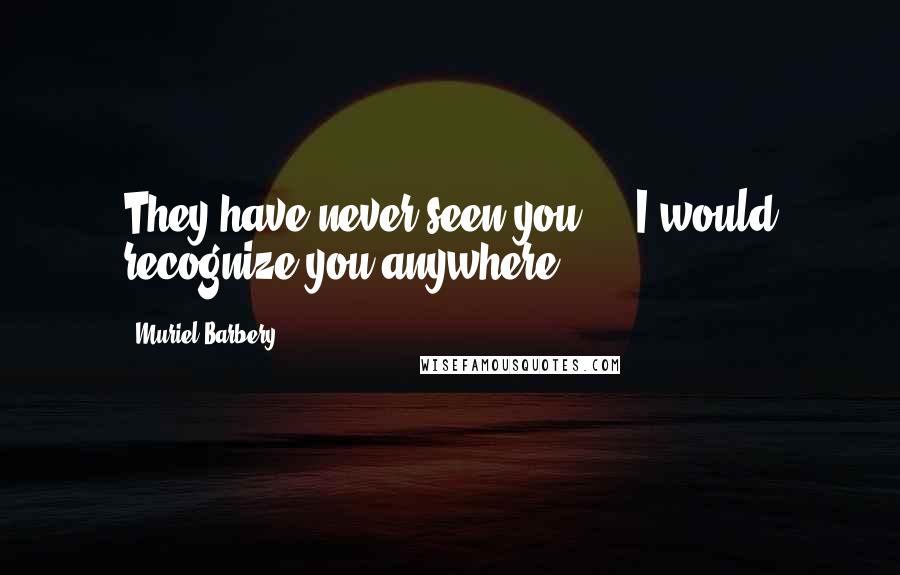 Muriel Barbery Quotes: They have never seen you ... I would recognize you anywhere.