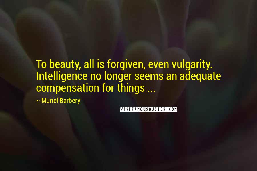 Muriel Barbery Quotes: To beauty, all is forgiven, even vulgarity. Intelligence no longer seems an adequate compensation for things ...