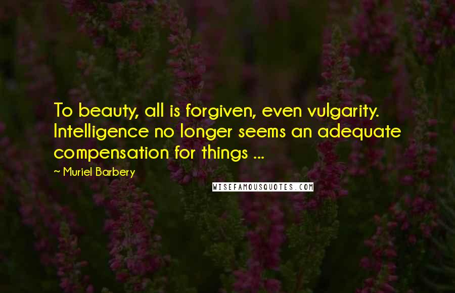 Muriel Barbery Quotes: To beauty, all is forgiven, even vulgarity. Intelligence no longer seems an adequate compensation for things ...