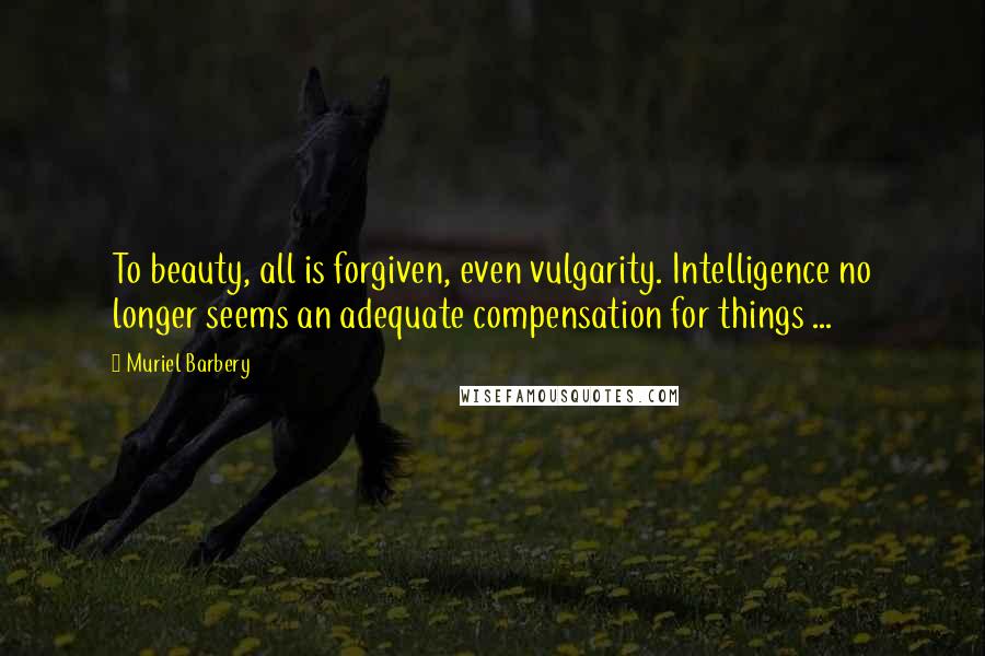 Muriel Barbery Quotes: To beauty, all is forgiven, even vulgarity. Intelligence no longer seems an adequate compensation for things ...