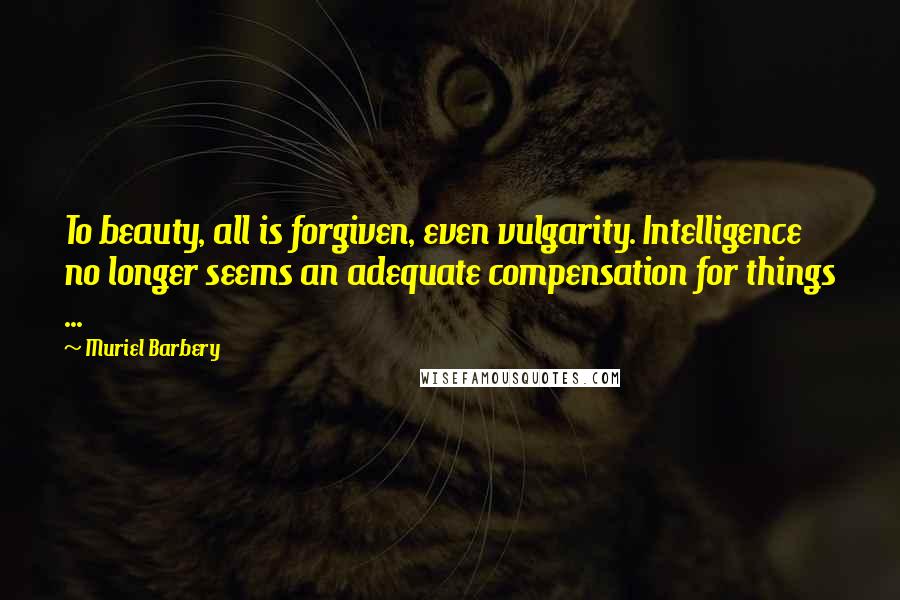 Muriel Barbery Quotes: To beauty, all is forgiven, even vulgarity. Intelligence no longer seems an adequate compensation for things ...