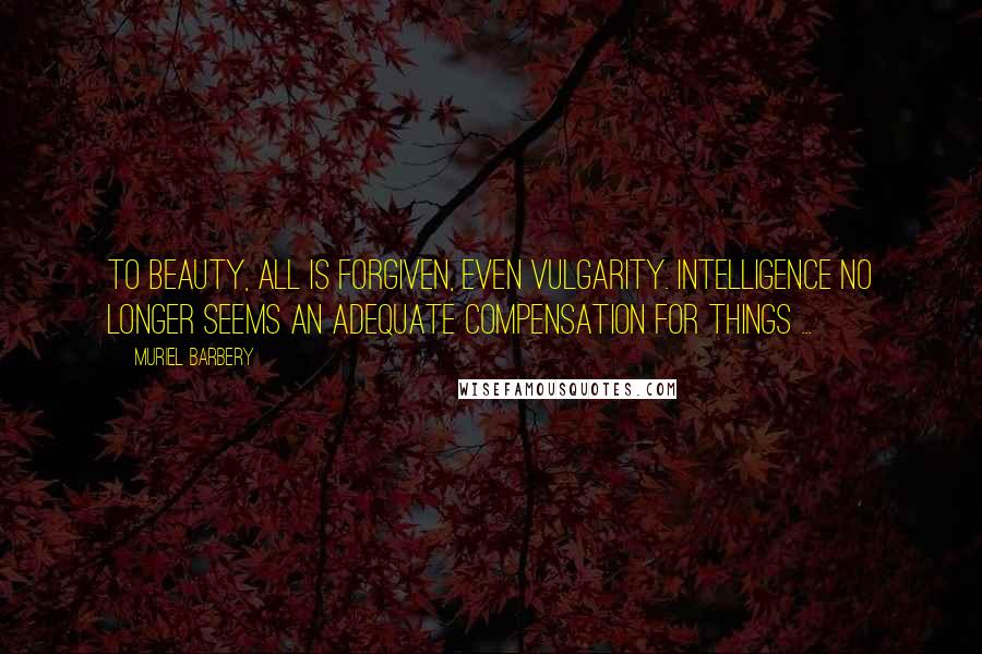 Muriel Barbery Quotes: To beauty, all is forgiven, even vulgarity. Intelligence no longer seems an adequate compensation for things ...
