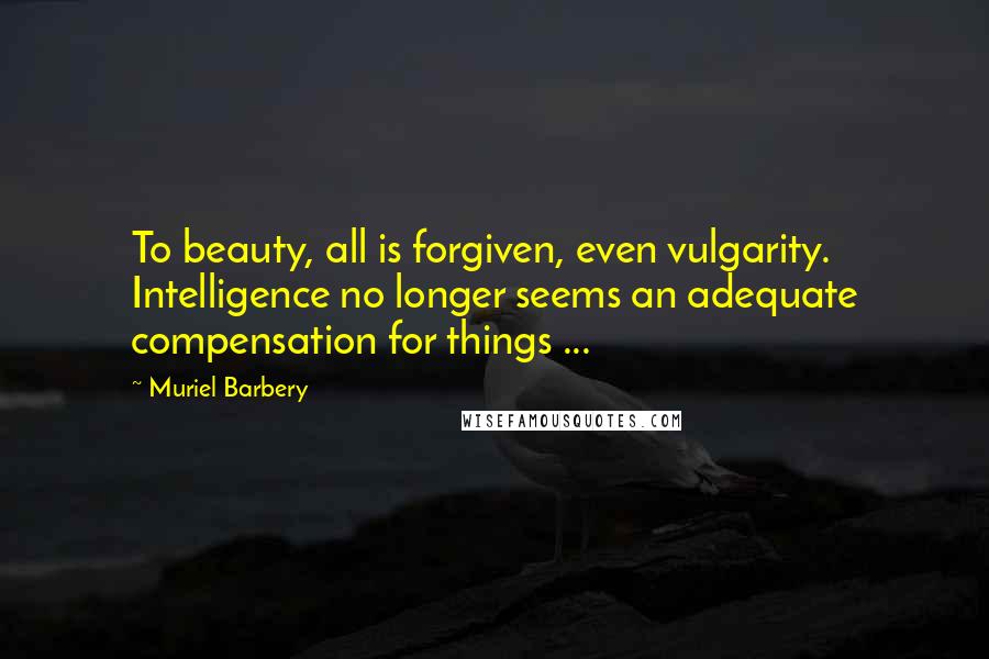 Muriel Barbery Quotes: To beauty, all is forgiven, even vulgarity. Intelligence no longer seems an adequate compensation for things ...