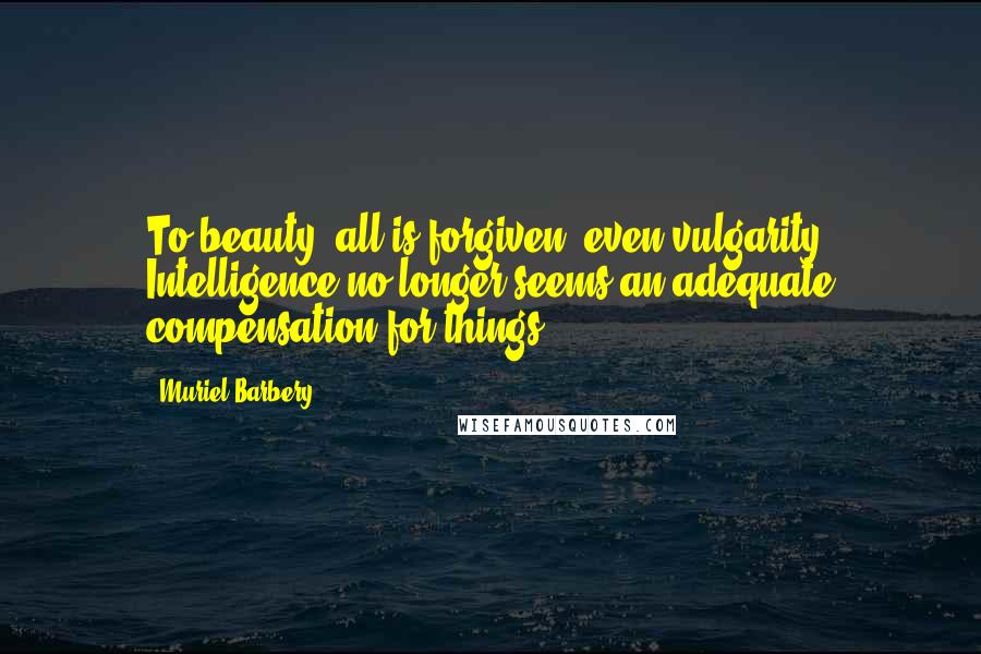 Muriel Barbery Quotes: To beauty, all is forgiven, even vulgarity. Intelligence no longer seems an adequate compensation for things ...
