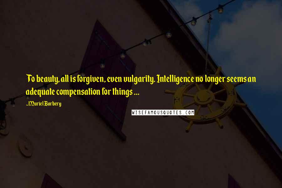 Muriel Barbery Quotes: To beauty, all is forgiven, even vulgarity. Intelligence no longer seems an adequate compensation for things ...