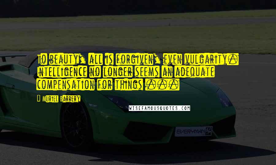 Muriel Barbery Quotes: To beauty, all is forgiven, even vulgarity. Intelligence no longer seems an adequate compensation for things ...