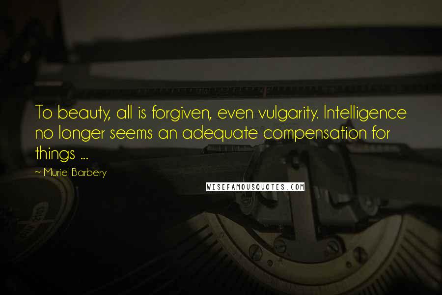 Muriel Barbery Quotes: To beauty, all is forgiven, even vulgarity. Intelligence no longer seems an adequate compensation for things ...