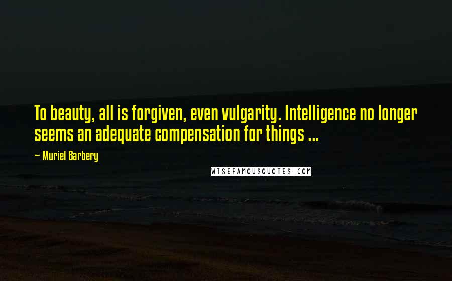 Muriel Barbery Quotes: To beauty, all is forgiven, even vulgarity. Intelligence no longer seems an adequate compensation for things ...