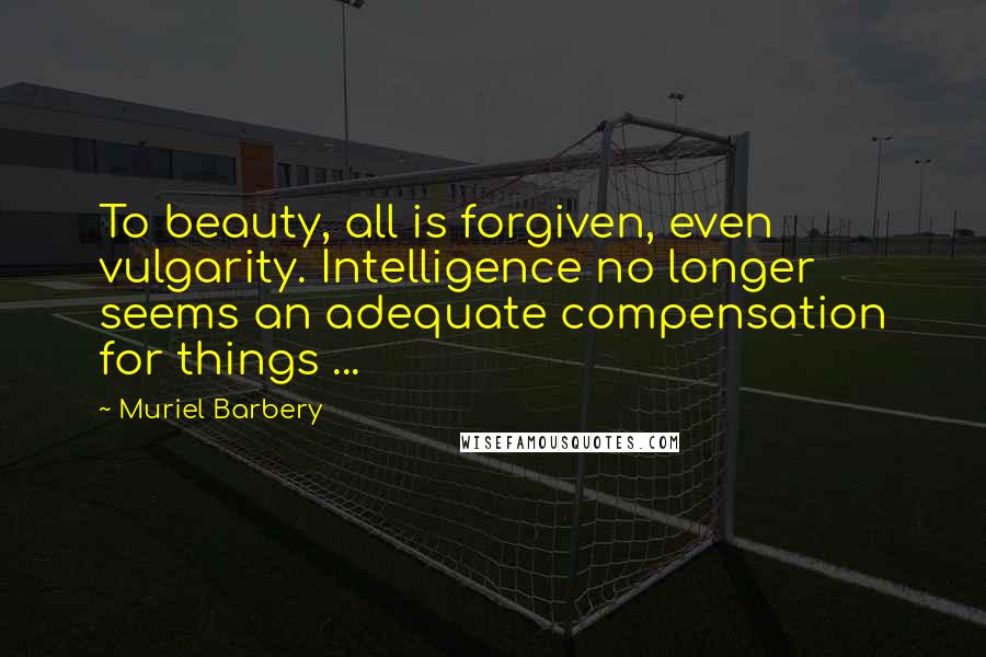 Muriel Barbery Quotes: To beauty, all is forgiven, even vulgarity. Intelligence no longer seems an adequate compensation for things ...