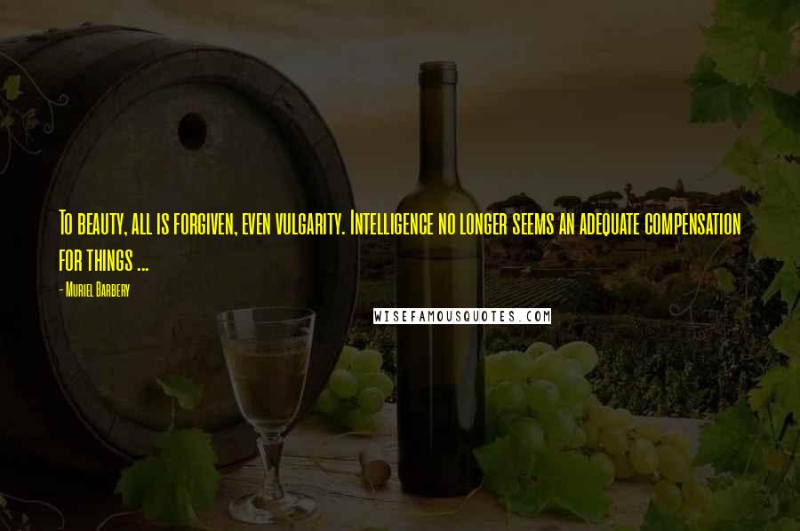 Muriel Barbery Quotes: To beauty, all is forgiven, even vulgarity. Intelligence no longer seems an adequate compensation for things ...