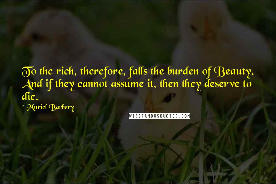 Muriel Barbery Quotes: To the rich, therefore, falls the burden of Beauty. And if they cannot assume it, then they deserve to die.