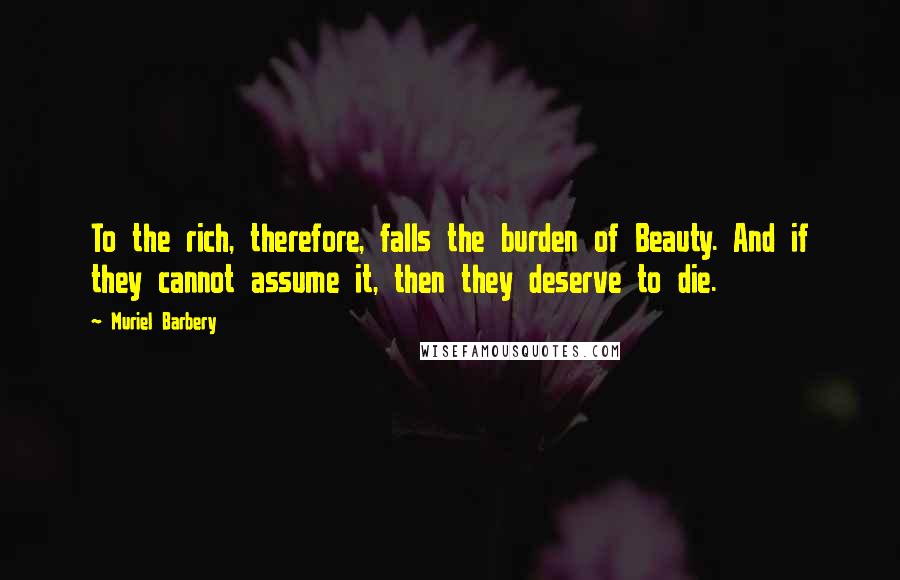 Muriel Barbery Quotes: To the rich, therefore, falls the burden of Beauty. And if they cannot assume it, then they deserve to die.