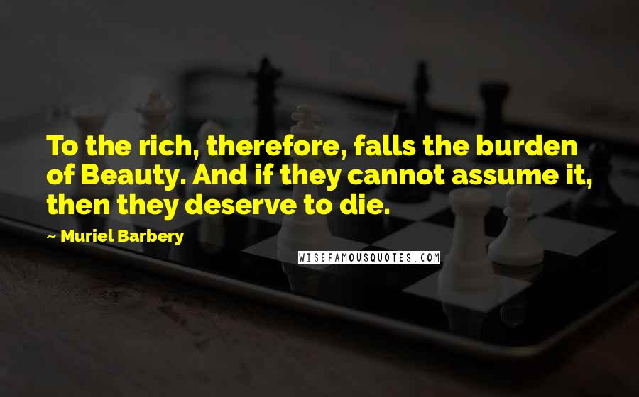 Muriel Barbery Quotes: To the rich, therefore, falls the burden of Beauty. And if they cannot assume it, then they deserve to die.