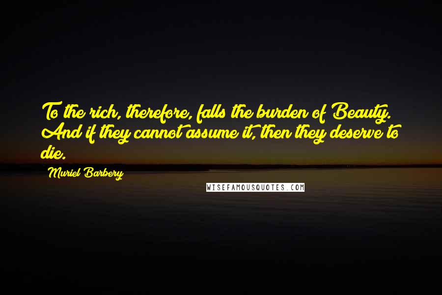 Muriel Barbery Quotes: To the rich, therefore, falls the burden of Beauty. And if they cannot assume it, then they deserve to die.