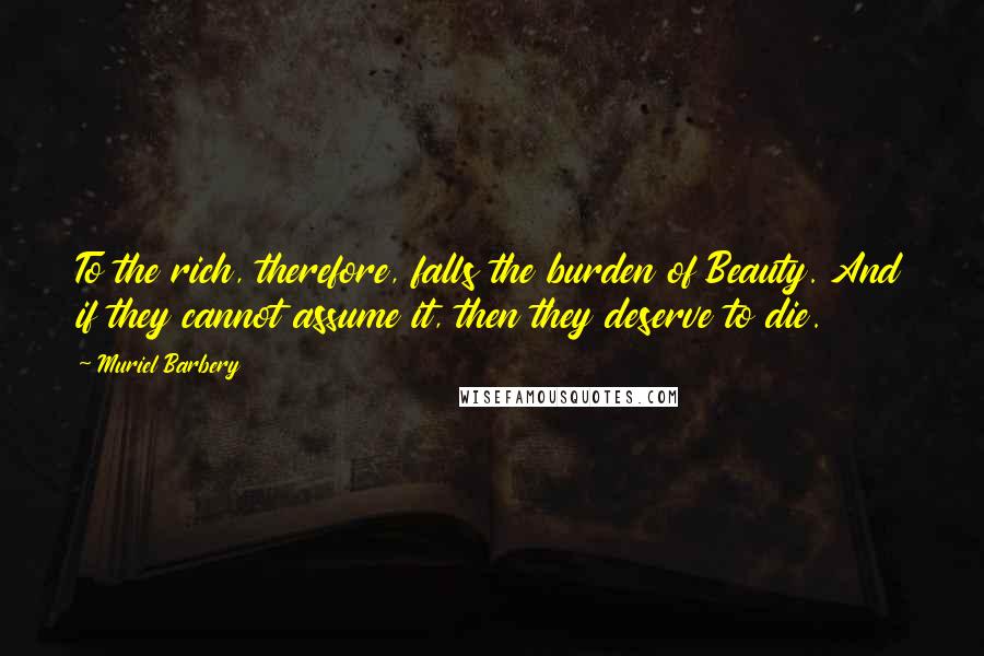 Muriel Barbery Quotes: To the rich, therefore, falls the burden of Beauty. And if they cannot assume it, then they deserve to die.
