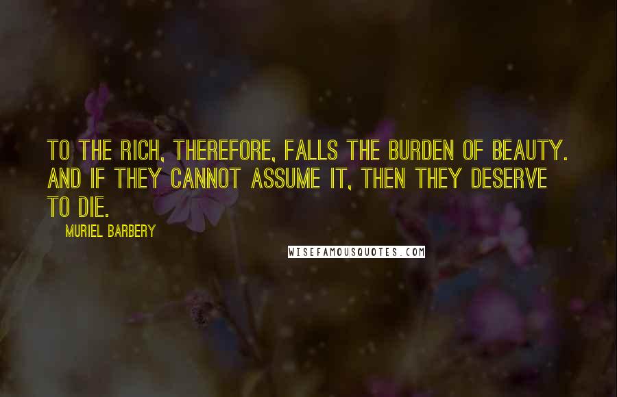 Muriel Barbery Quotes: To the rich, therefore, falls the burden of Beauty. And if they cannot assume it, then they deserve to die.