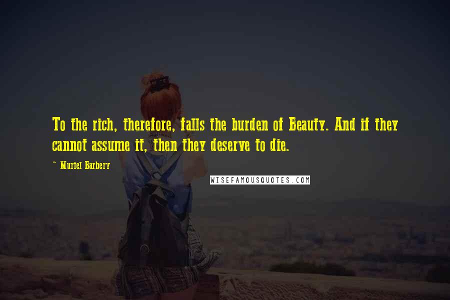 Muriel Barbery Quotes: To the rich, therefore, falls the burden of Beauty. And if they cannot assume it, then they deserve to die.