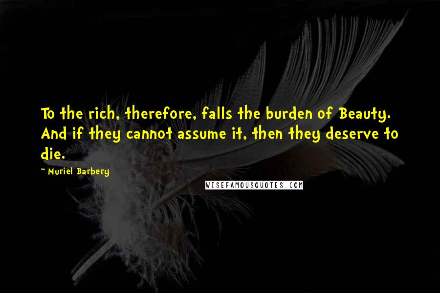 Muriel Barbery Quotes: To the rich, therefore, falls the burden of Beauty. And if they cannot assume it, then they deserve to die.