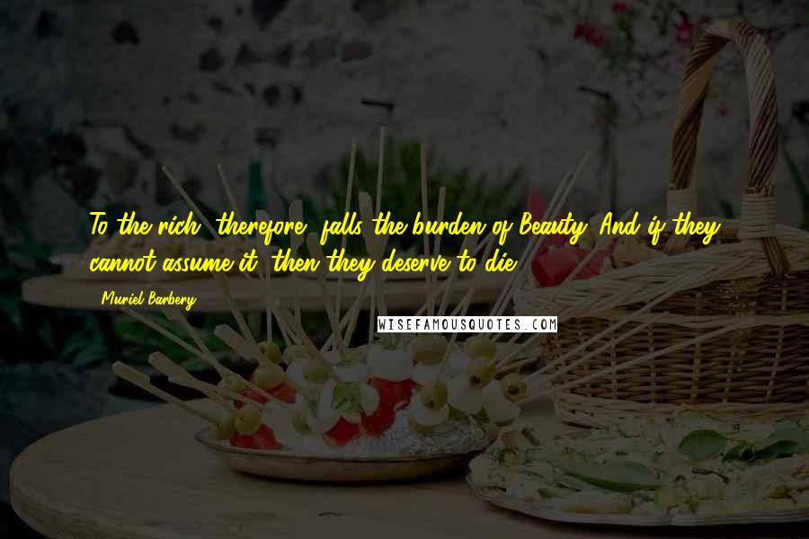 Muriel Barbery Quotes: To the rich, therefore, falls the burden of Beauty. And if they cannot assume it, then they deserve to die.