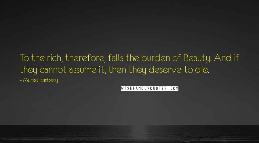 Muriel Barbery Quotes: To the rich, therefore, falls the burden of Beauty. And if they cannot assume it, then they deserve to die.