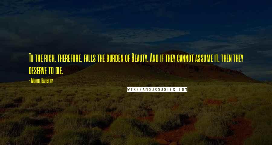 Muriel Barbery Quotes: To the rich, therefore, falls the burden of Beauty. And if they cannot assume it, then they deserve to die.