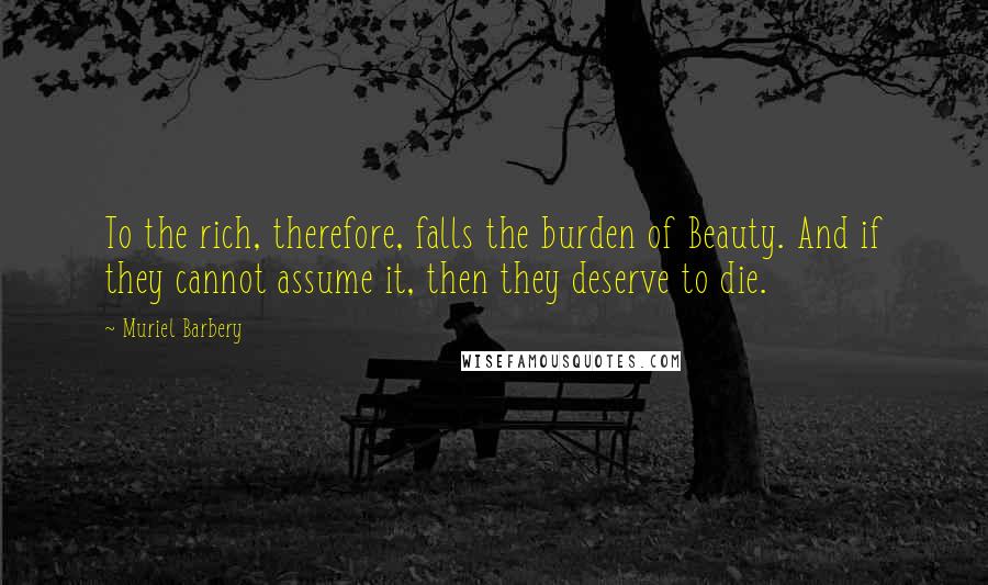 Muriel Barbery Quotes: To the rich, therefore, falls the burden of Beauty. And if they cannot assume it, then they deserve to die.