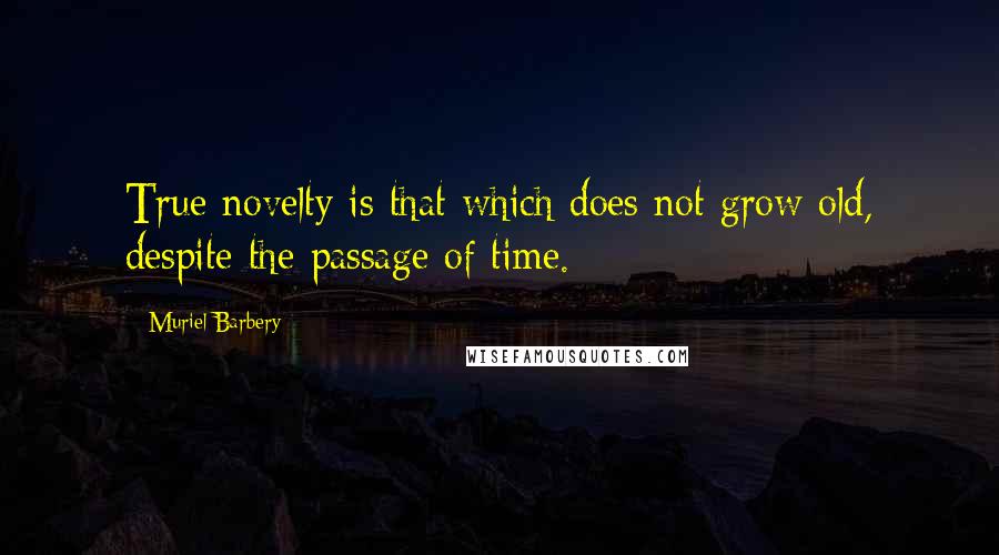 Muriel Barbery Quotes: True novelty is that which does not grow old, despite the passage of time.
