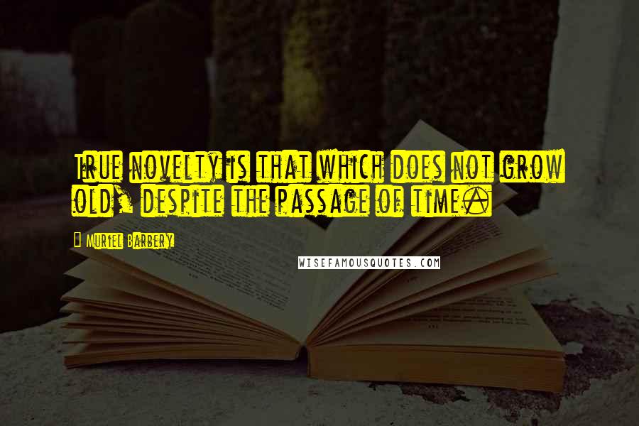 Muriel Barbery Quotes: True novelty is that which does not grow old, despite the passage of time.