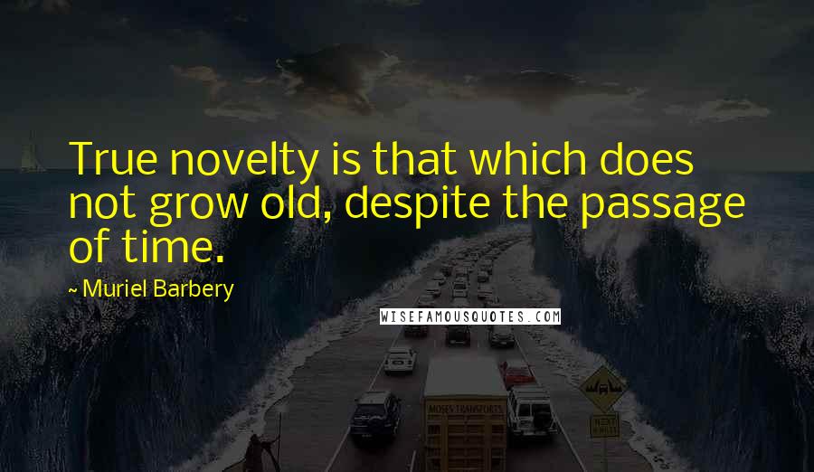 Muriel Barbery Quotes: True novelty is that which does not grow old, despite the passage of time.