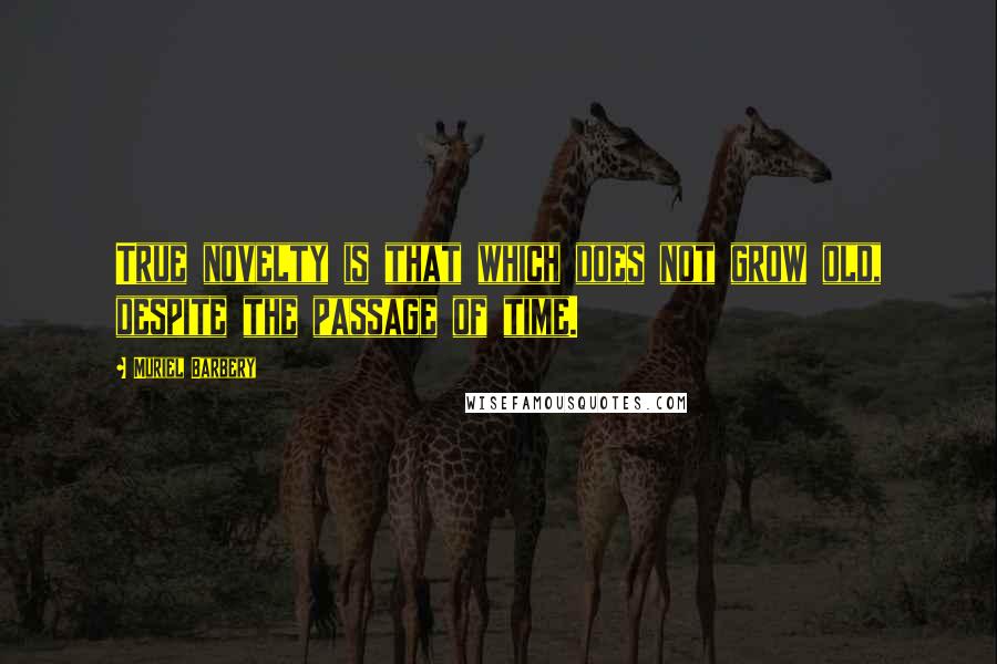 Muriel Barbery Quotes: True novelty is that which does not grow old, despite the passage of time.