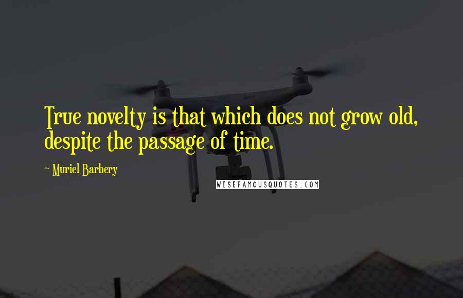 Muriel Barbery Quotes: True novelty is that which does not grow old, despite the passage of time.
