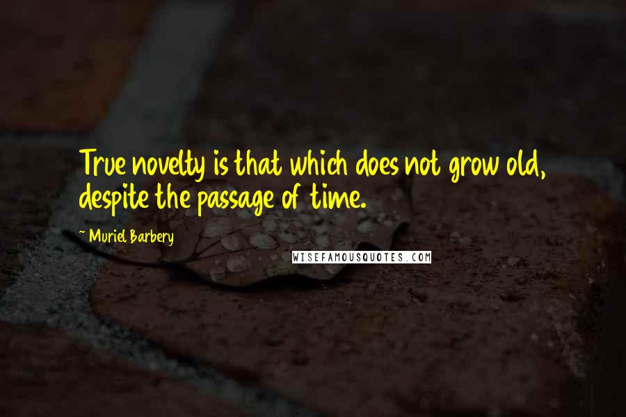 Muriel Barbery Quotes: True novelty is that which does not grow old, despite the passage of time.