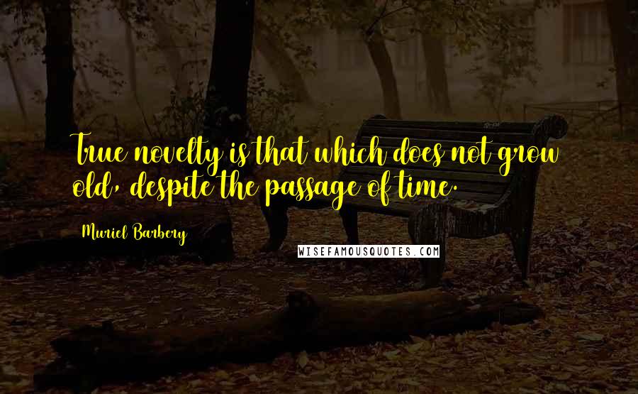 Muriel Barbery Quotes: True novelty is that which does not grow old, despite the passage of time.