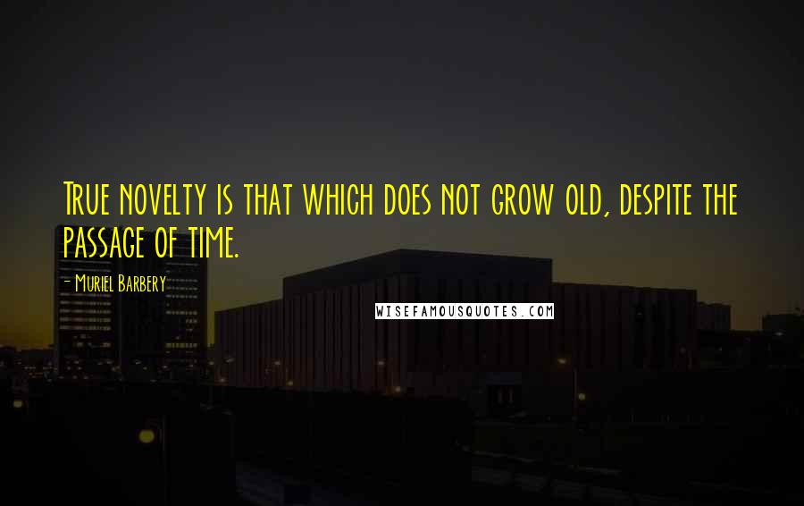 Muriel Barbery Quotes: True novelty is that which does not grow old, despite the passage of time.