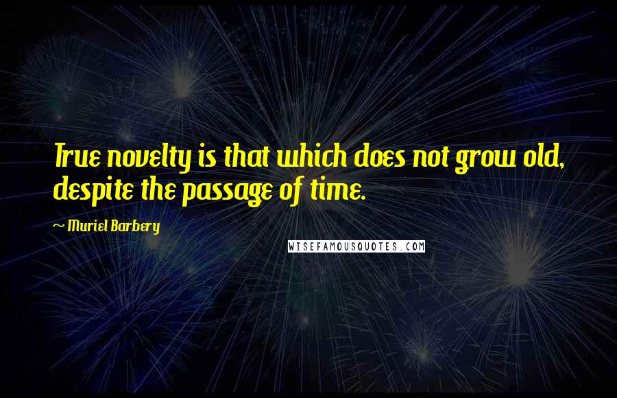 Muriel Barbery Quotes: True novelty is that which does not grow old, despite the passage of time.