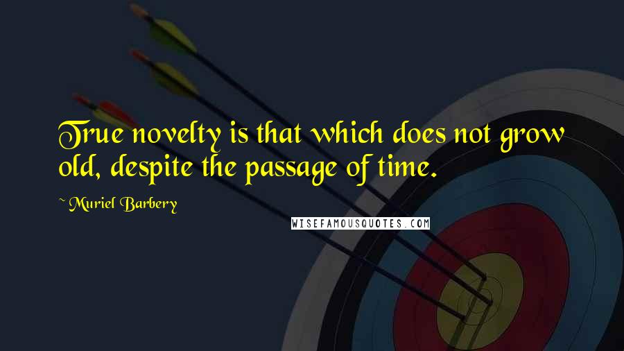 Muriel Barbery Quotes: True novelty is that which does not grow old, despite the passage of time.