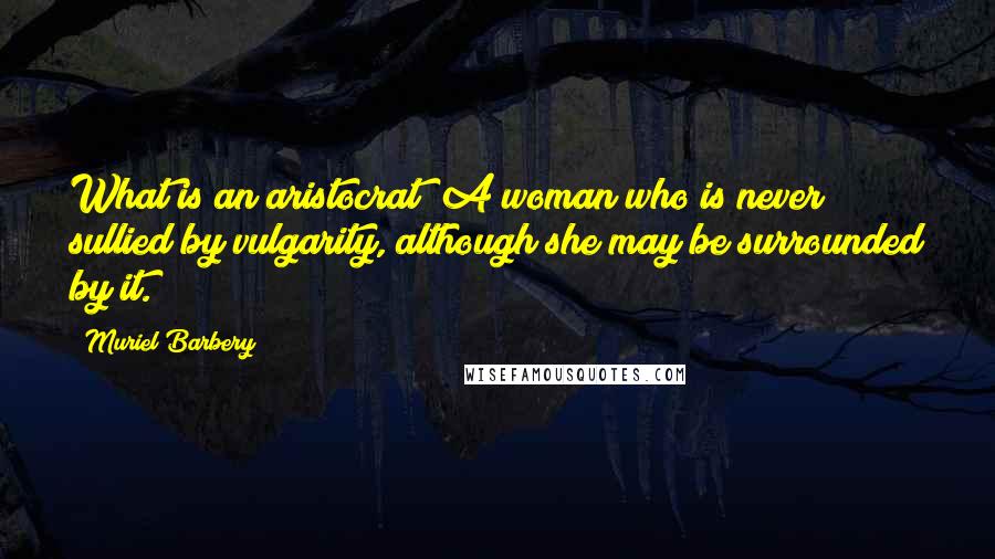 Muriel Barbery Quotes: What is an aristocrat? A woman who is never sullied by vulgarity, although she may be surrounded by it.