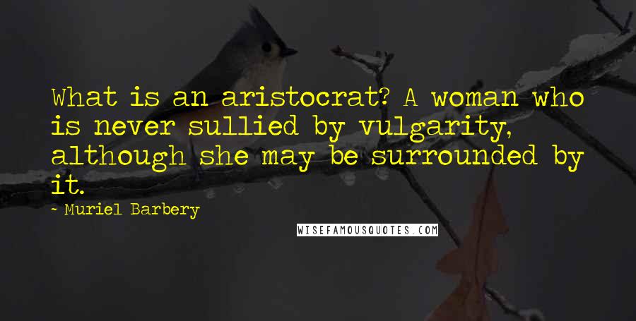 Muriel Barbery Quotes: What is an aristocrat? A woman who is never sullied by vulgarity, although she may be surrounded by it.