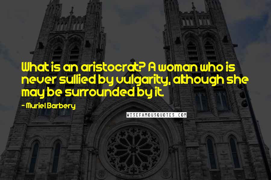 Muriel Barbery Quotes: What is an aristocrat? A woman who is never sullied by vulgarity, although she may be surrounded by it.