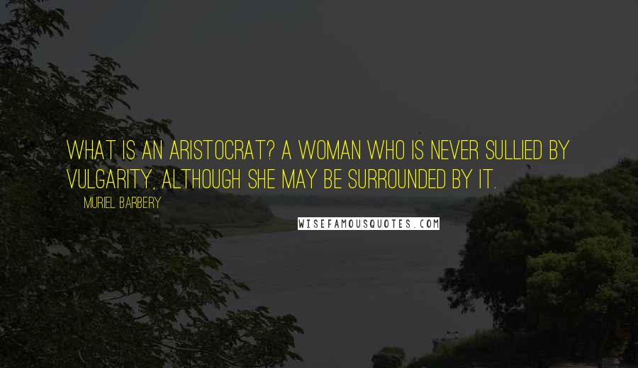 Muriel Barbery Quotes: What is an aristocrat? A woman who is never sullied by vulgarity, although she may be surrounded by it.