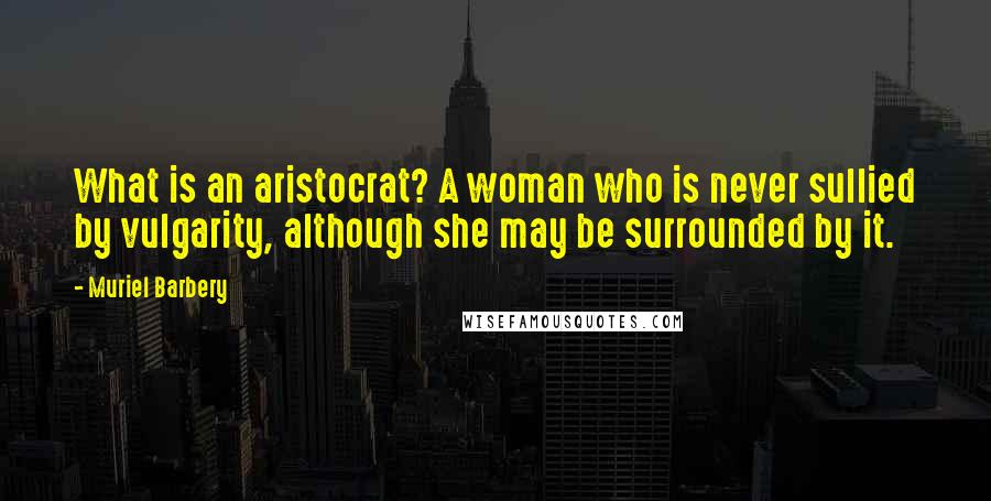 Muriel Barbery Quotes: What is an aristocrat? A woman who is never sullied by vulgarity, although she may be surrounded by it.