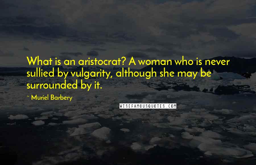 Muriel Barbery Quotes: What is an aristocrat? A woman who is never sullied by vulgarity, although she may be surrounded by it.