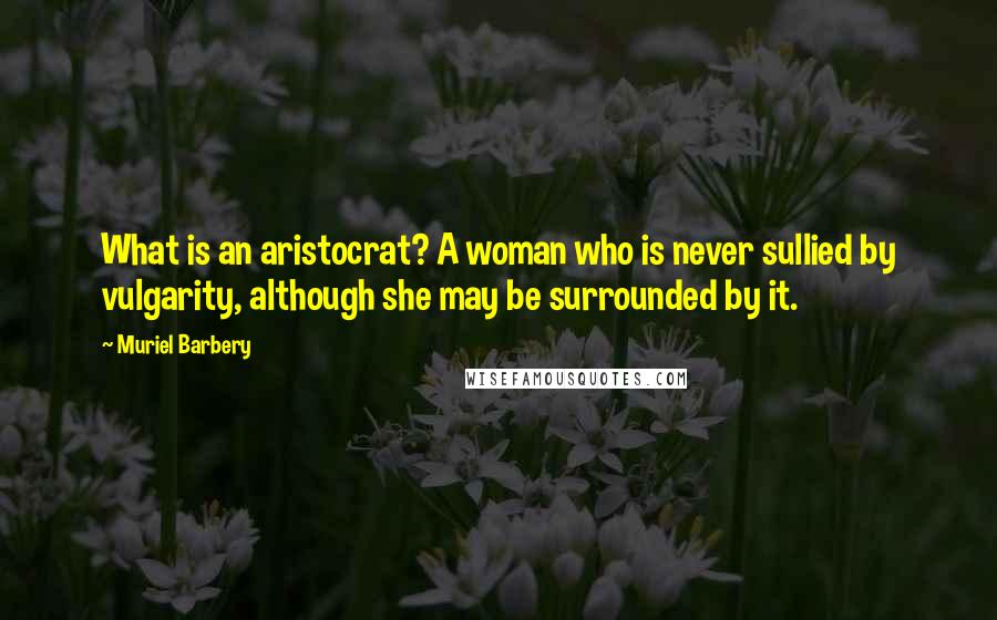 Muriel Barbery Quotes: What is an aristocrat? A woman who is never sullied by vulgarity, although she may be surrounded by it.