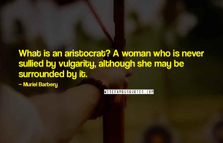 Muriel Barbery Quotes: What is an aristocrat? A woman who is never sullied by vulgarity, although she may be surrounded by it.