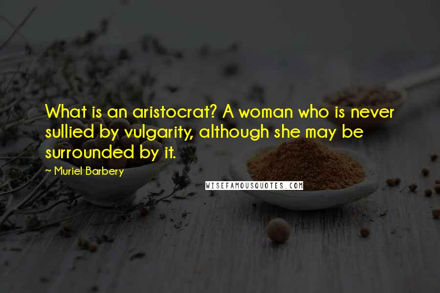 Muriel Barbery Quotes: What is an aristocrat? A woman who is never sullied by vulgarity, although she may be surrounded by it.